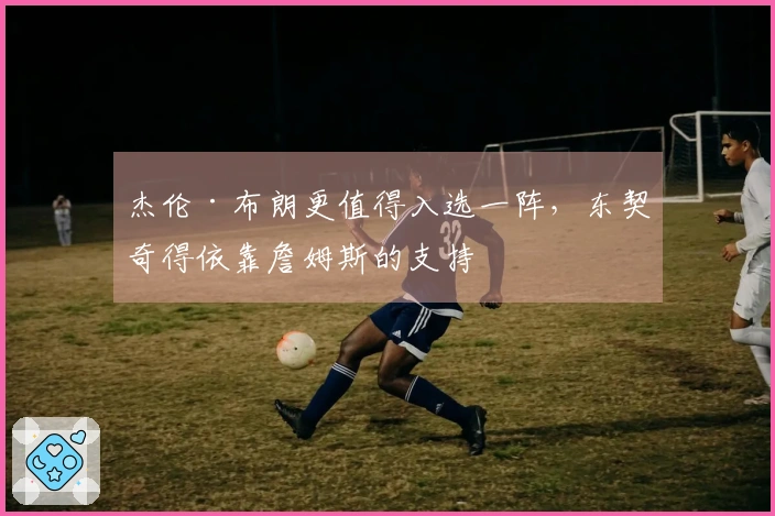 杰伦·布朗更值得入选一阵，东契奇得依靠詹姆斯的支持