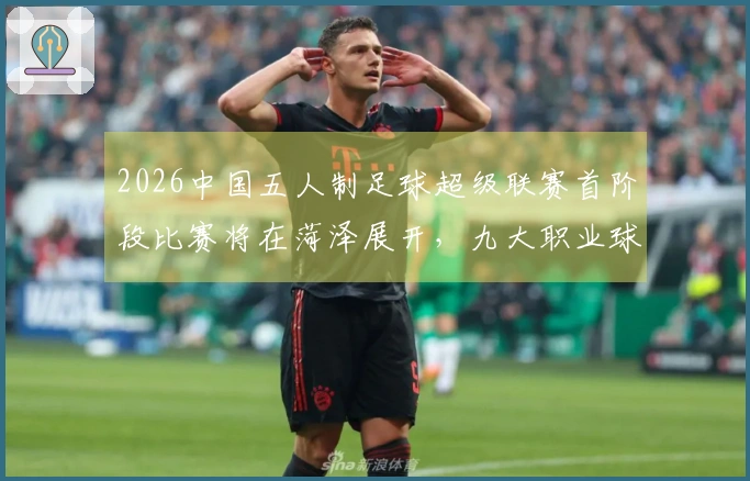 2026中国五人制足球超级联赛首阶段比赛将在菏泽展开，九大职业球队齐聚争辉