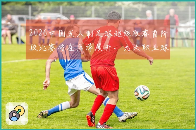 2026中国五人制足球超级联赛首阶段比赛将在菏泽展开，九大职业球队齐聚争辉